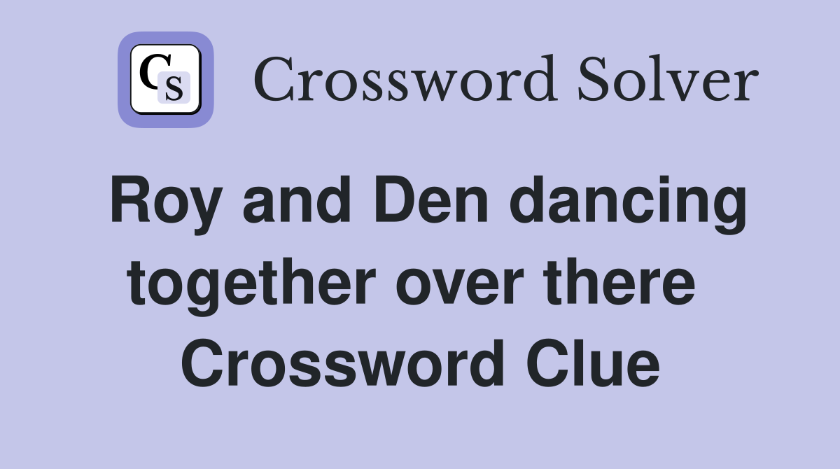 Roy and Den dancing together over there  Crossword Clue