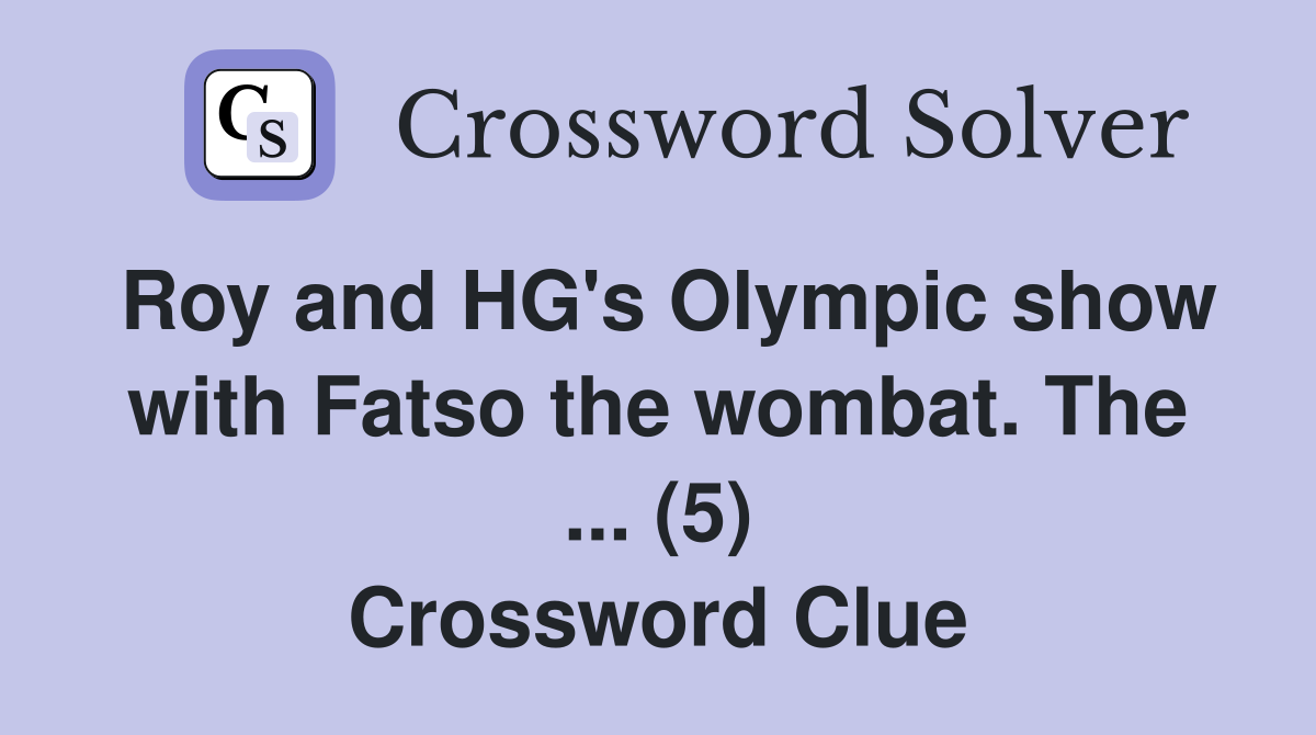 Roy and HG's Olympic show with Fatso the wombat. The ... (5) Crossword Clue
