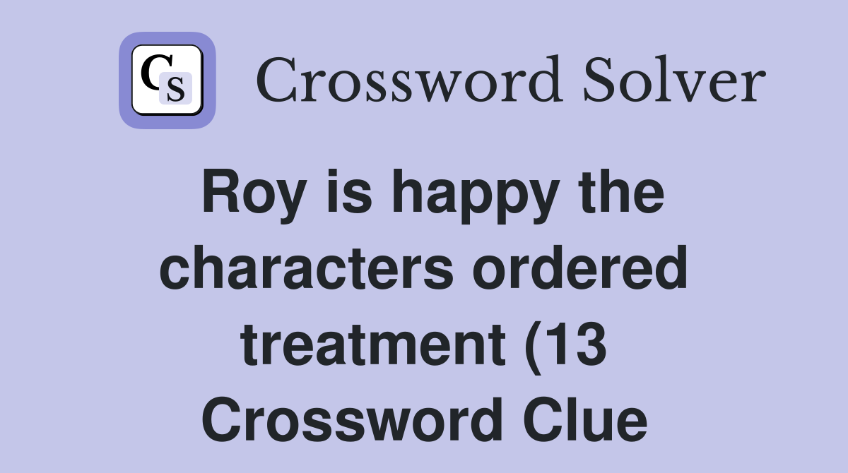 Roy is happy the characters ordered treatment (13) Crossword Clue Roy is happy the characters ordered treatment (13) Crossword Clue