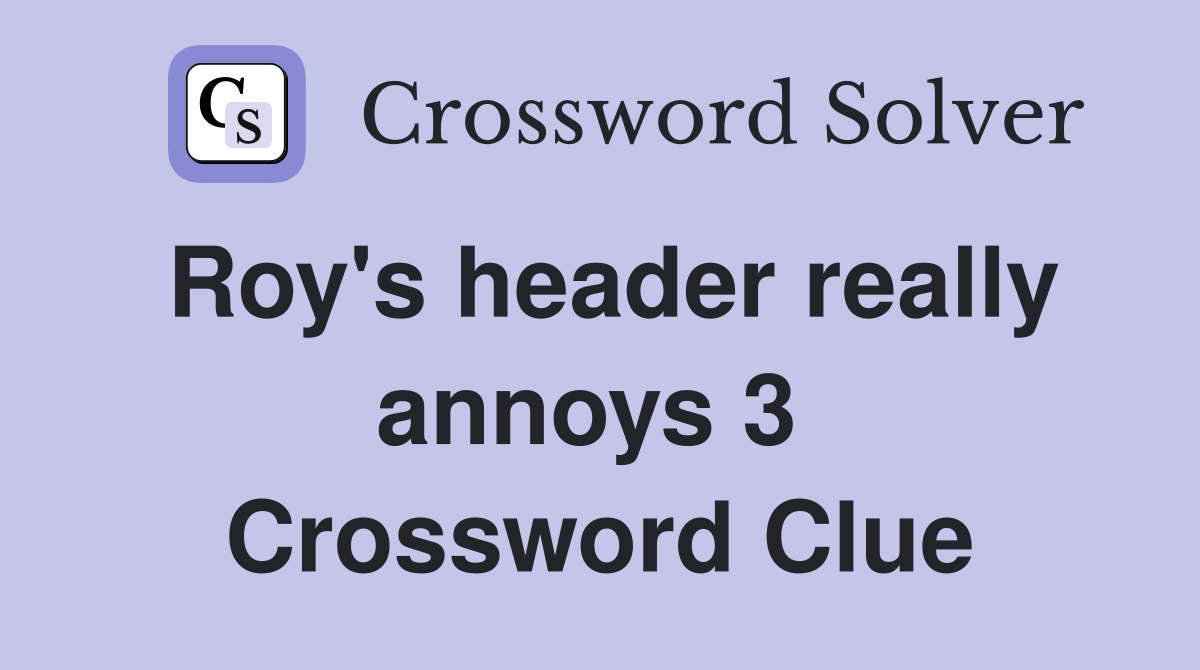 Roy's header really annoys 3  Crossword Clue