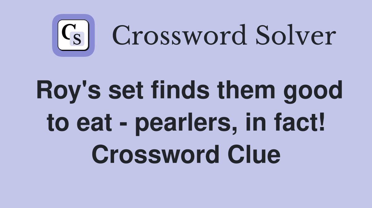 Roy's set finds them good to eat - pearlers, in fact! Crossword Clue