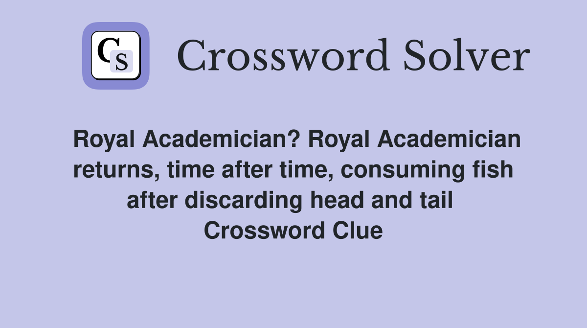 Royal Academician? Royal Academician returns, time after time, consuming fish after discarding head and tail  Crossword Clue