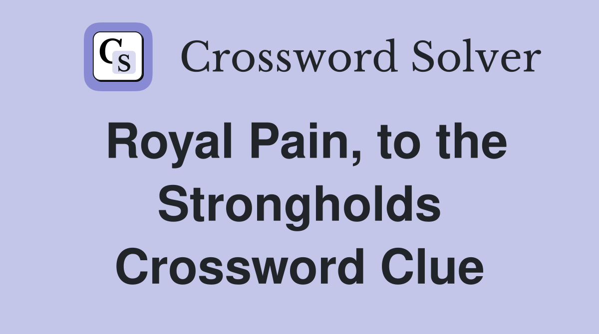 Royal Pain, to the Strongholds Crossword Clue