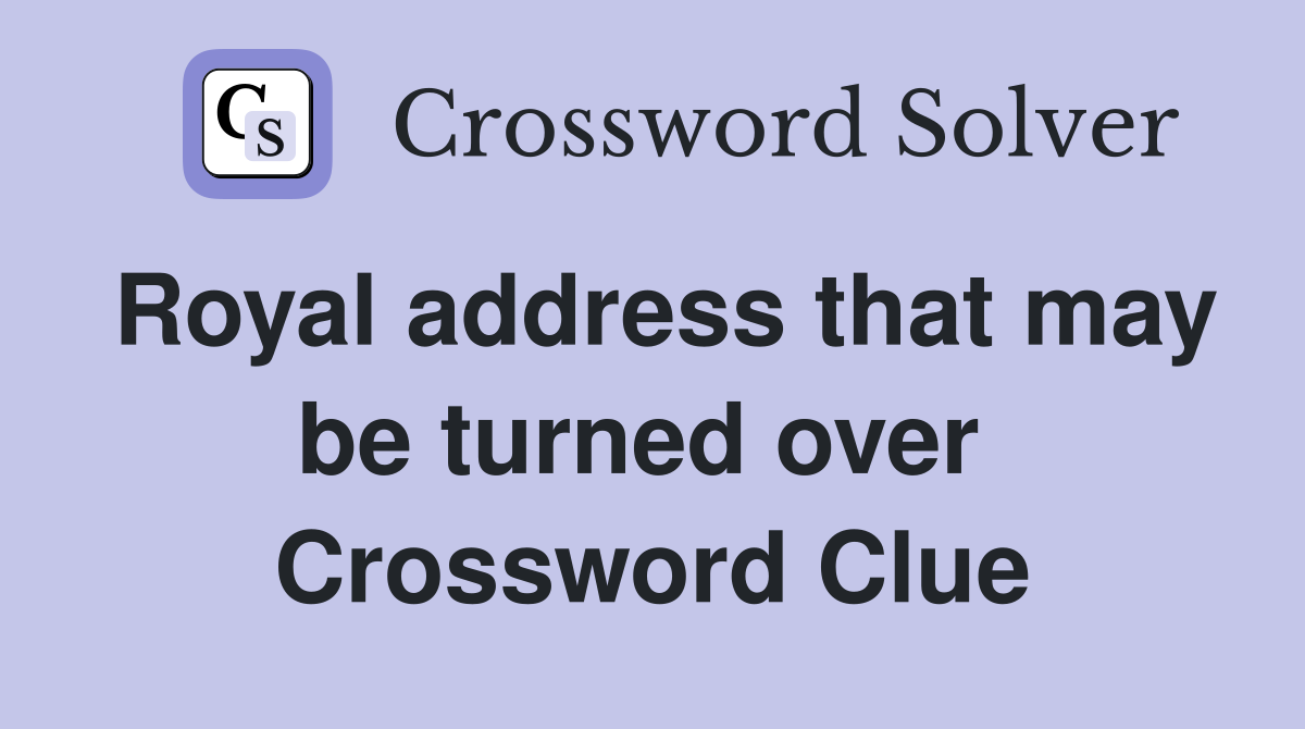 Royal address that may be turned over  Crossword Clue