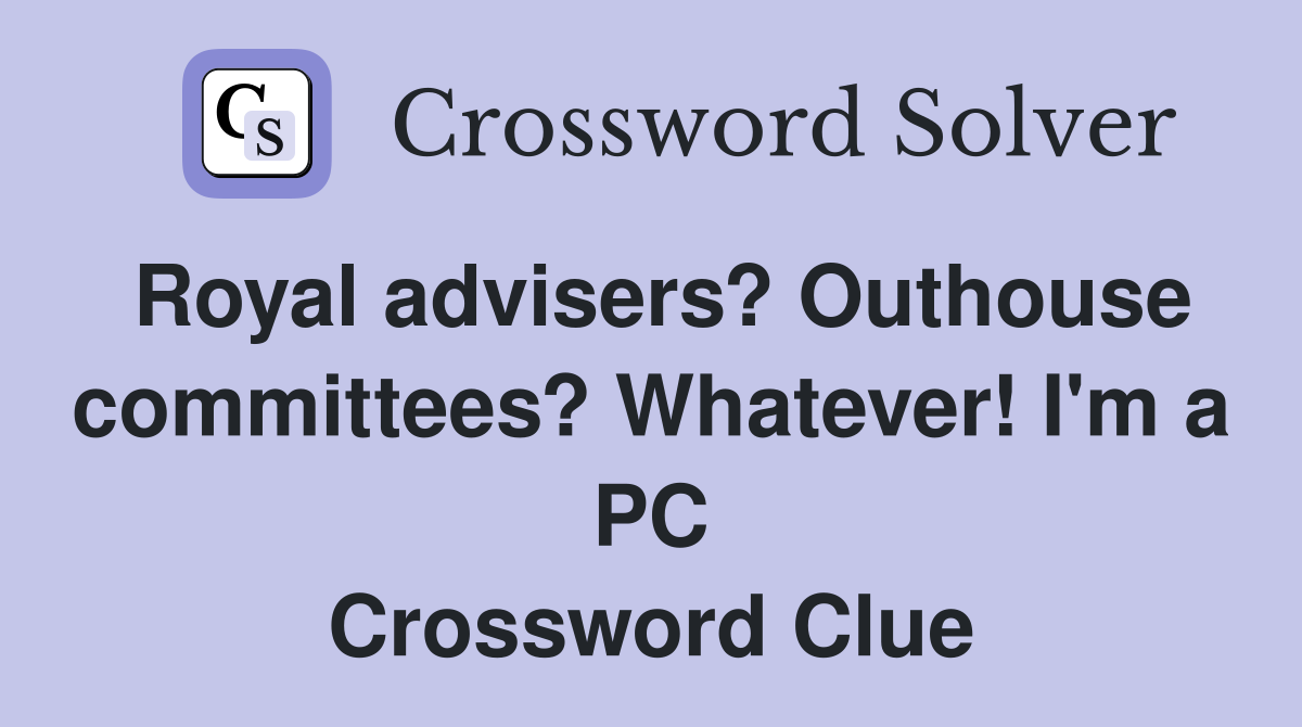 Royal advisers? Outhouse committees? Whatever! I'm a PC Crossword Clue