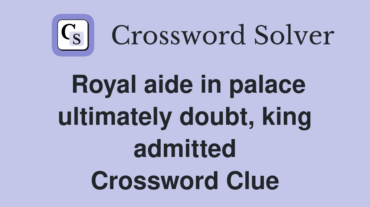 Royal aide in palace ultimately doubt, king admitted Crossword Clue
