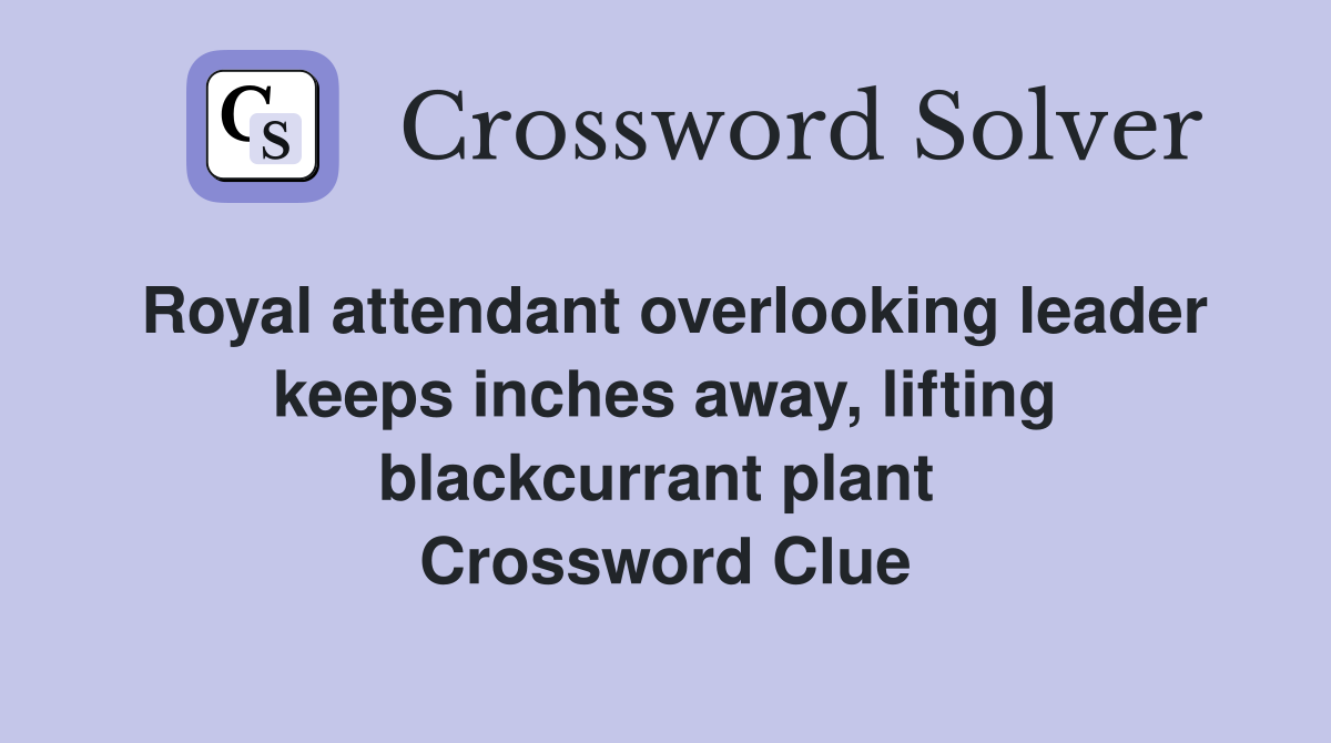 Royal attendant overlooking leader keeps inches away, lifting blackcurrant plant  Crossword Clue