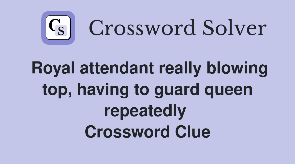 Royal attendant really blowing top, having to guard queen repeatedly  Crossword Clue