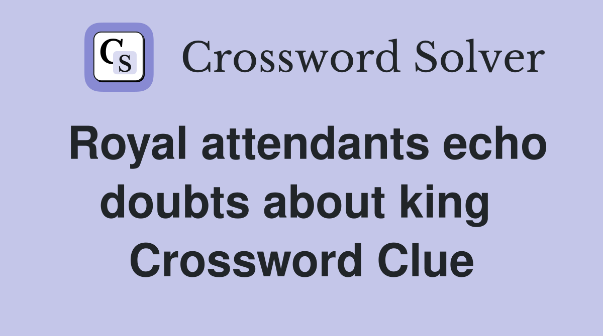 Royal attendants echo doubts about king  Crossword Clue