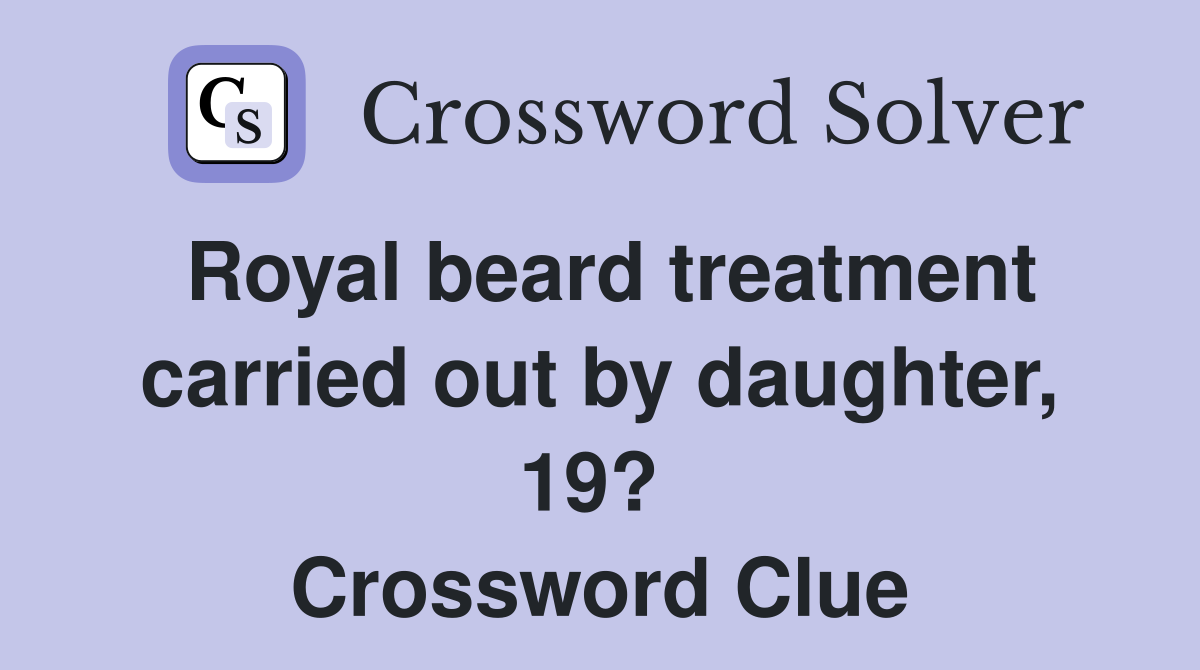 Royal beard treatment carried out by daughter, 19?  Crossword Clue
