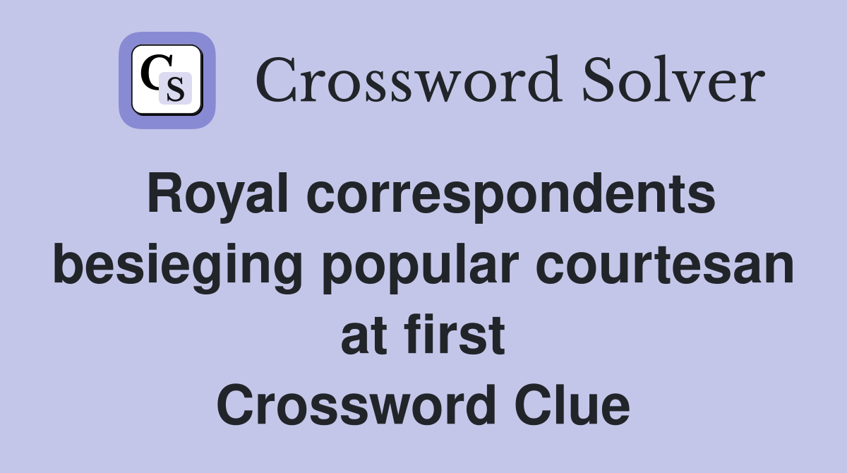 Royal correspondents besieging popular courtesan at first Crossword Clue