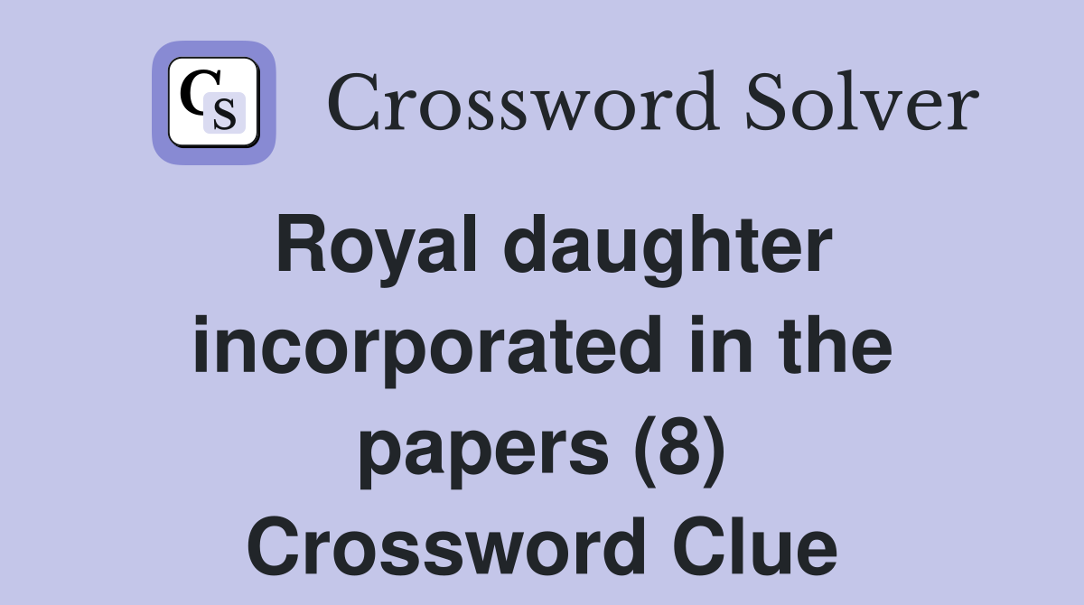 Royal daughter incorporated in the papers (8) Crossword Clue