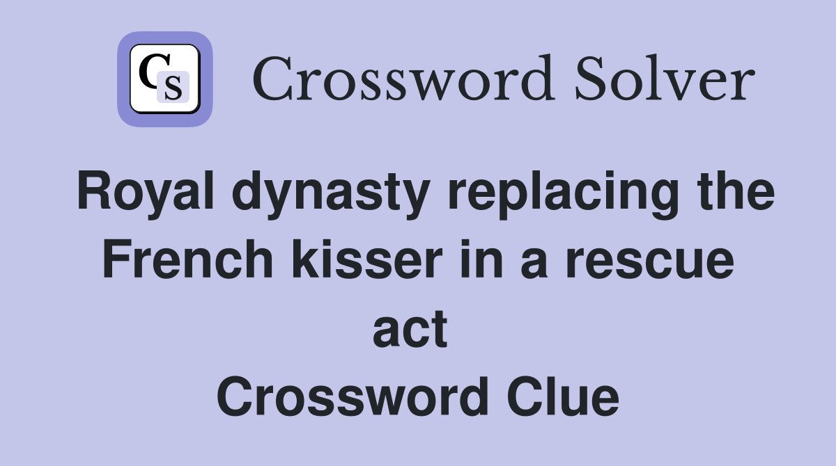 Royal dynasty replacing the French kisser in a rescue act  Crossword Clue