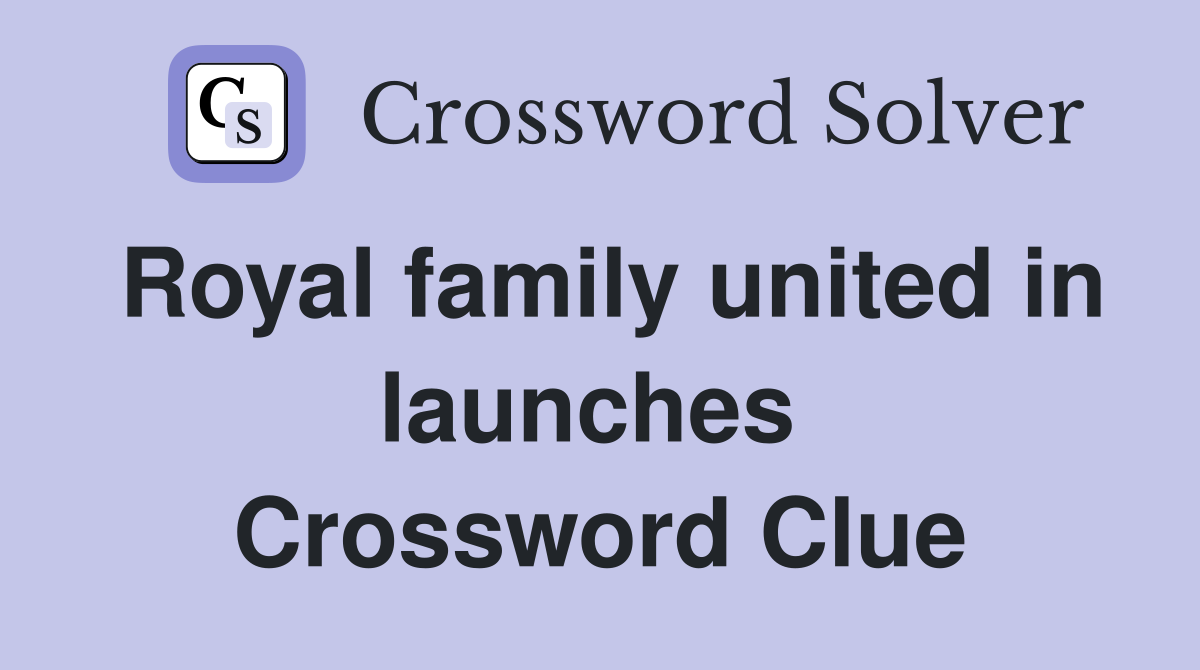 Royal family united in launches  Crossword Clue