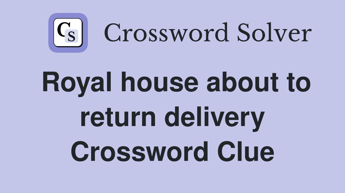 Royal house about to return delivery Crossword Clue