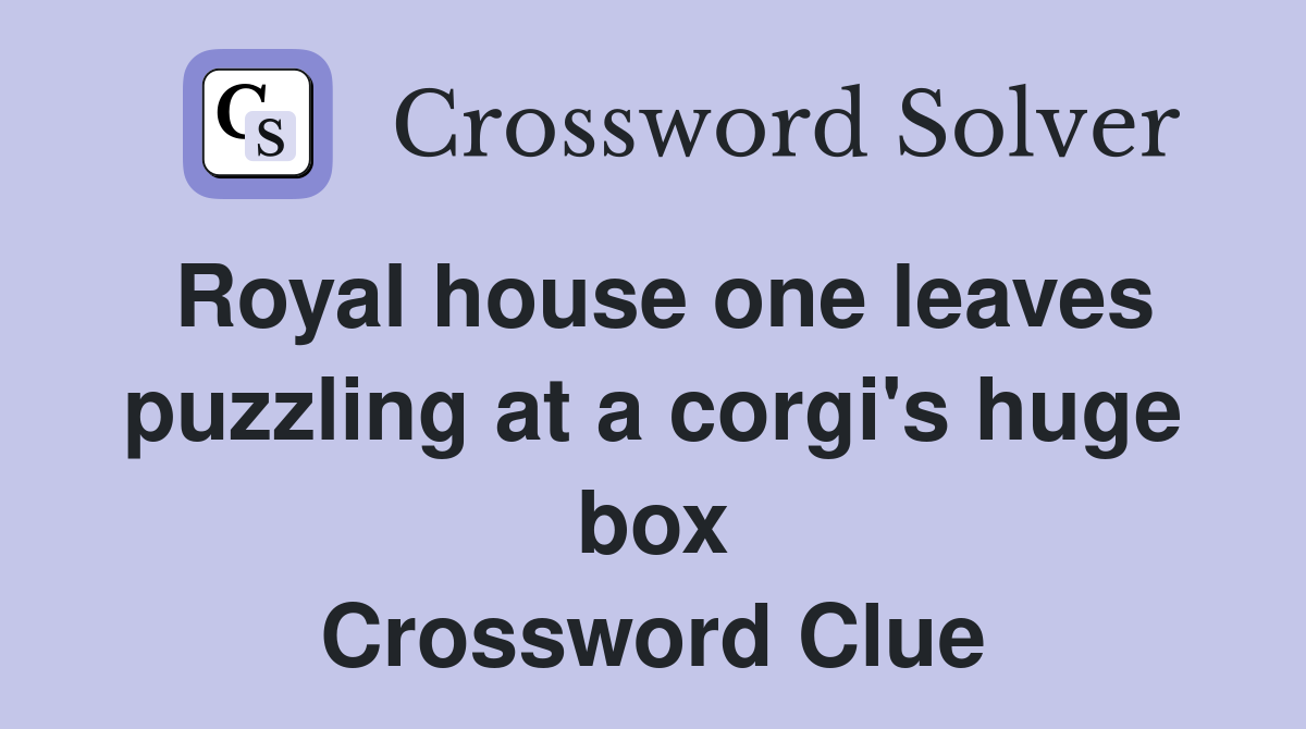 Royal house one leaves puzzling at a corgi's huge box Crossword Clue