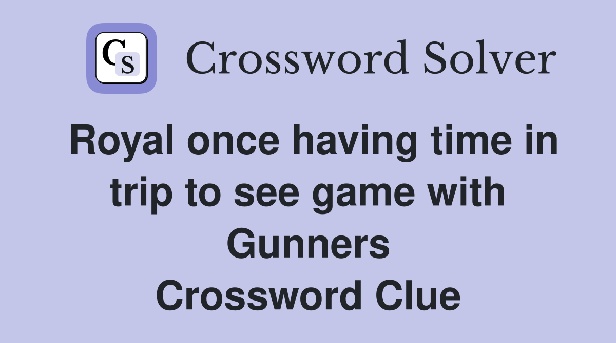 Royal once having time in trip to see game with Gunners Crossword Clue
