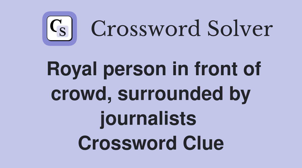 Royal person in front of crowd, surrounded by journalists  Crossword Clue