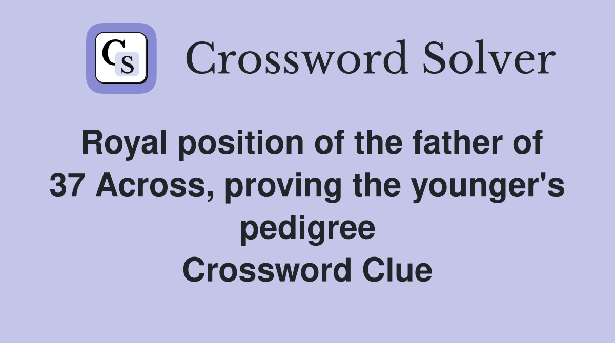 Royal position of the father of 37 Across, proving the younger's pedigree Crossword Clue