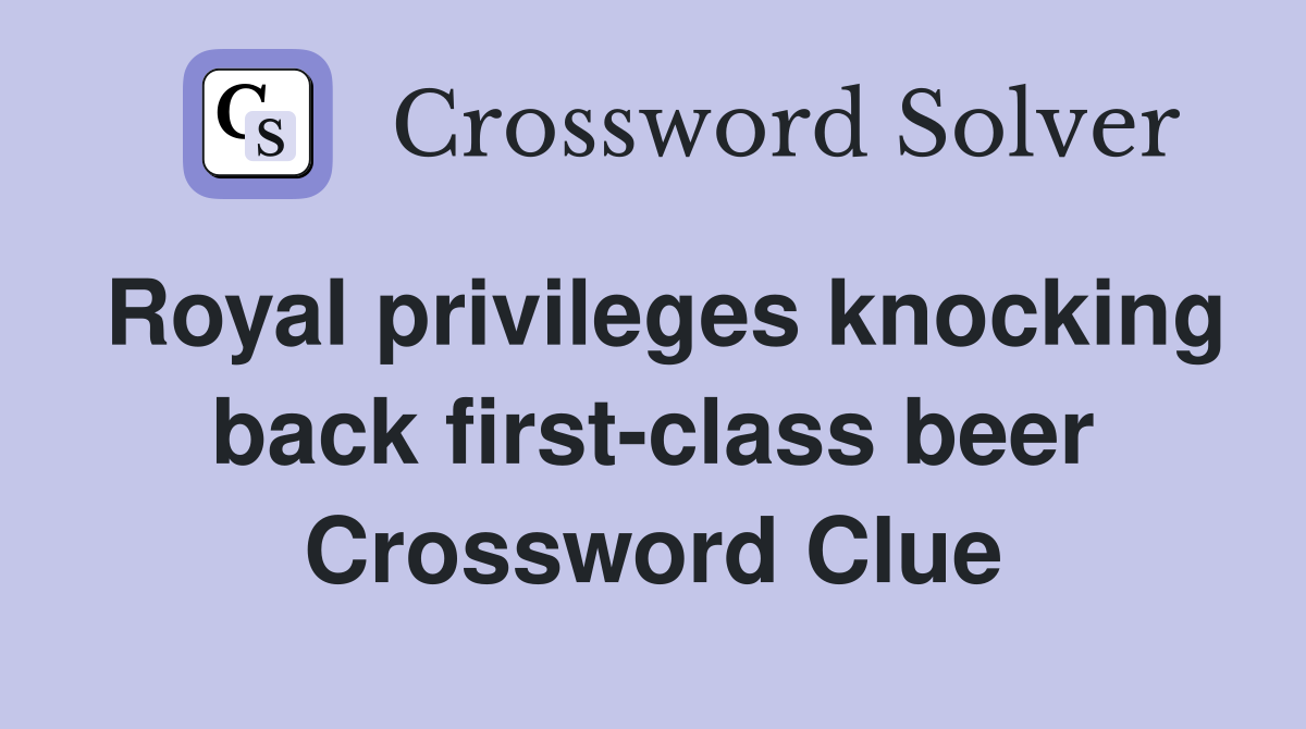 Royal privileges knocking back first-class beer Crossword Clue