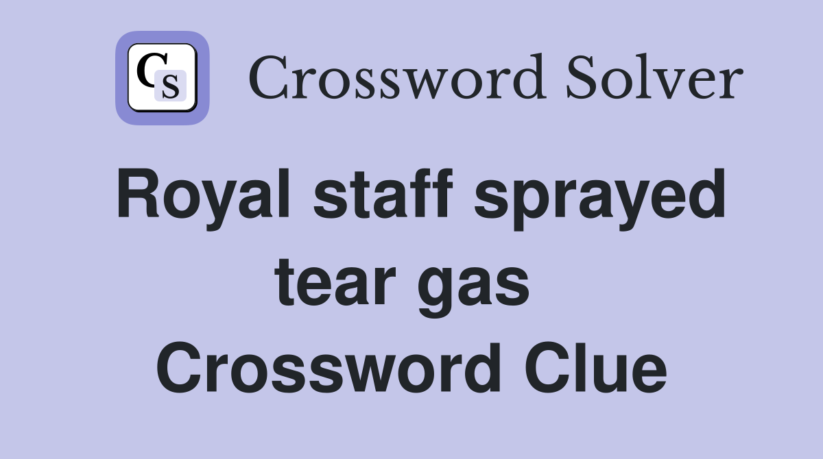 Royal staff sprayed tear gas  Crossword Clue