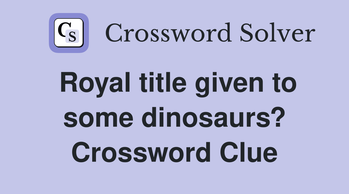 Royal title given to some dinosaurs? Crossword Clue