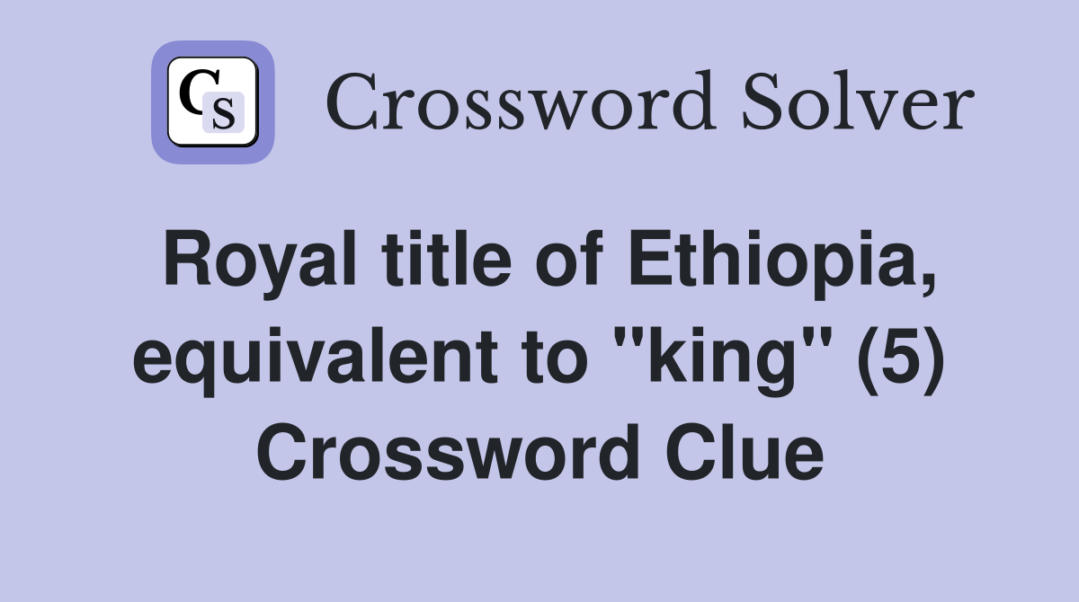 Royal title of Ethiopia, equivalent to "king" (5) Crossword Clue