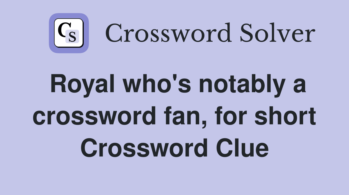 Royal who's notably a crossword fan, for short Crossword Clue