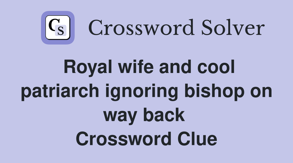 Royal wife and cool patriarch ignoring bishop on way back  Crossword Clue