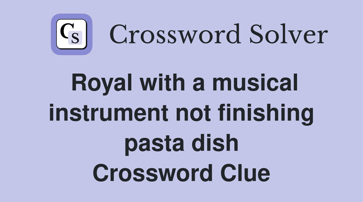 Royal with a musical instrument not finishing pasta dish Crossword Clue