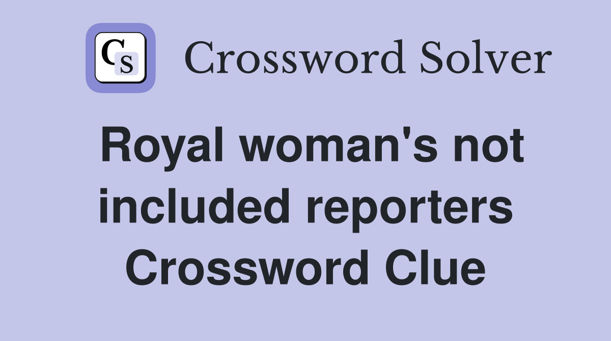 Royal woman's not included reporters Crossword Clue