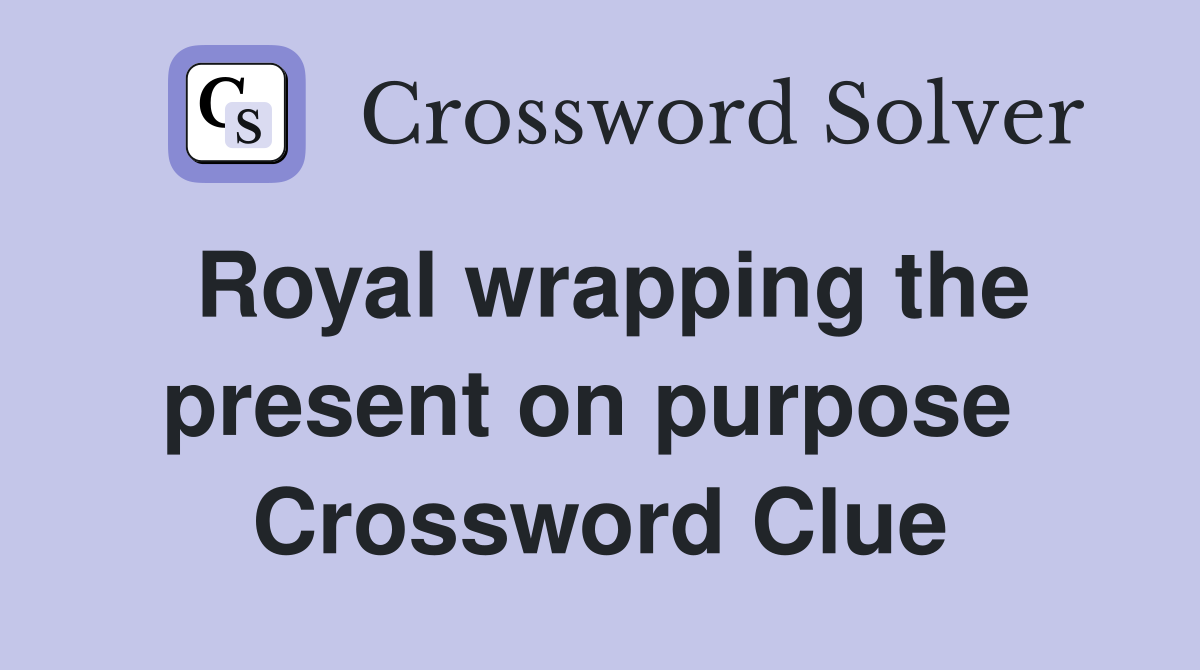 Royal wrapping the present on purpose  Crossword Clue