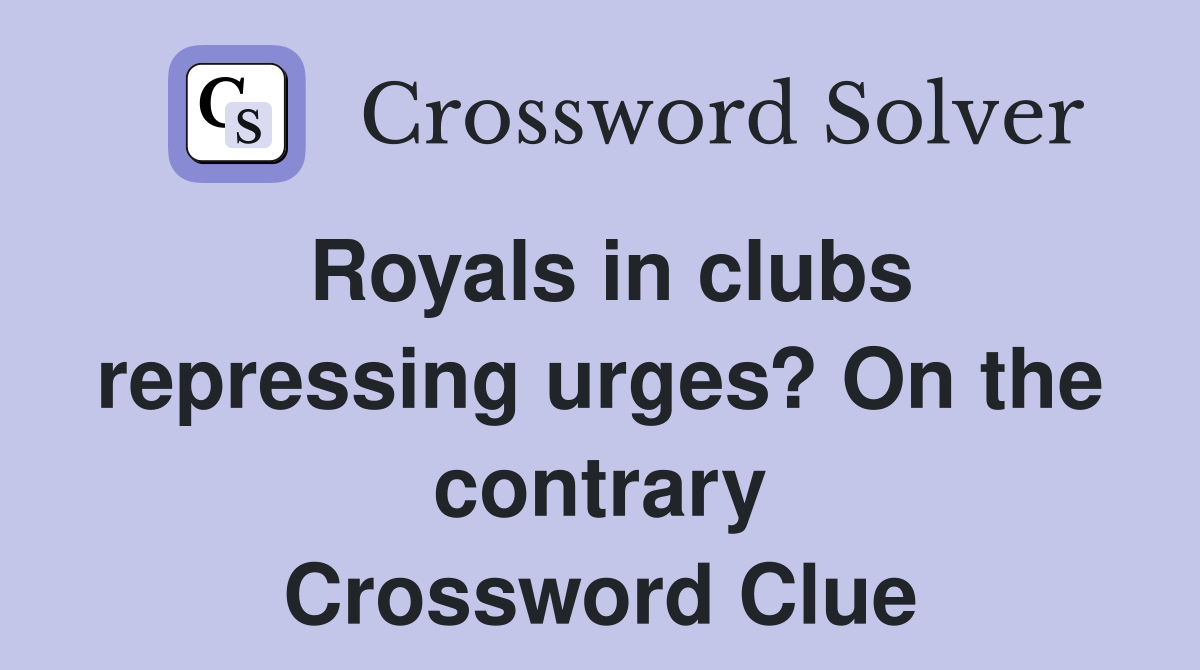 Royals in clubs repressing urges? On the contrary Crossword Clue