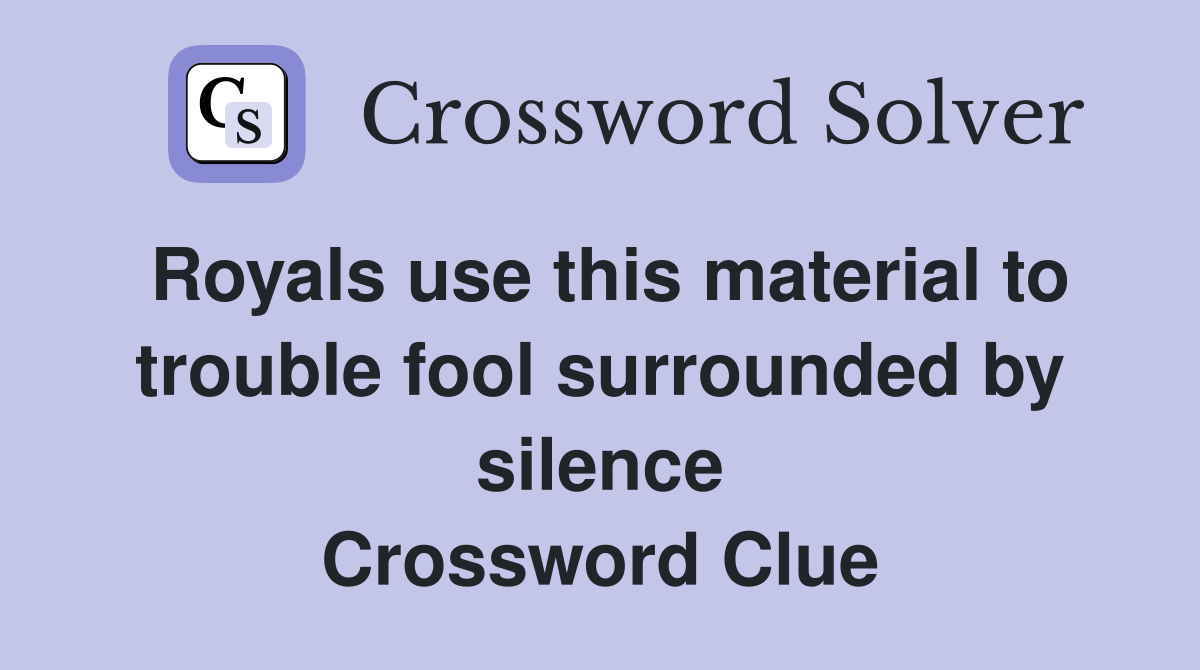 Royals use this material to trouble fool surrounded by silence Crossword Clue