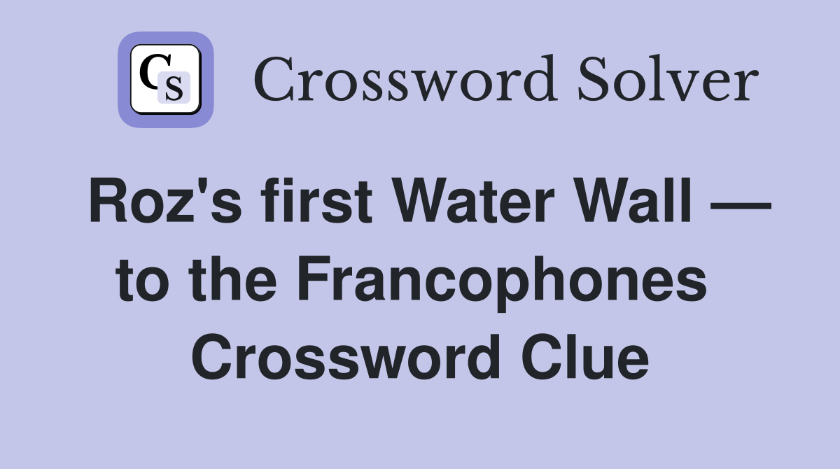 Roz's first Water Wall — to the Francophones  Crossword Clue