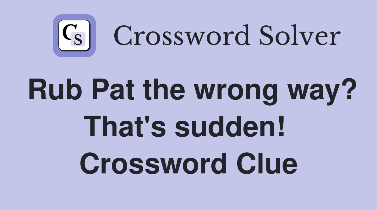 Rub Pat the wrong way? That's sudden!  Crossword Clue