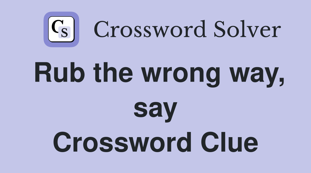 Rub the wrong way, say Crossword Clue