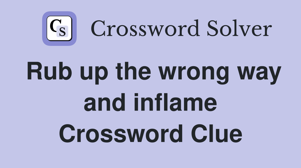 Rub up the wrong way and inflame Crossword Clue
