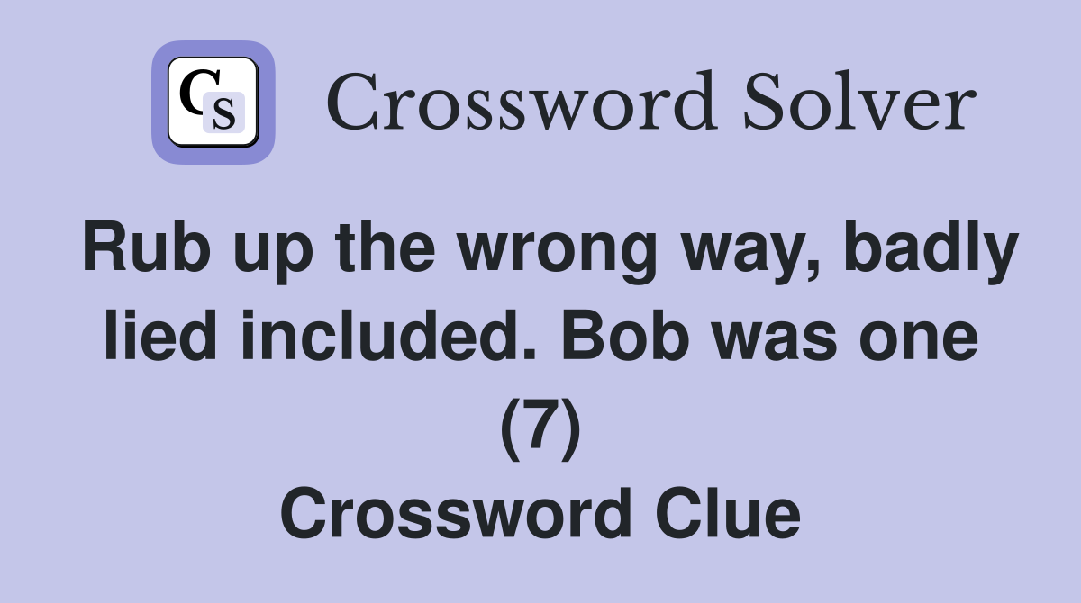 Rub up the wrong way, badly lied included. Bob was one (7) Crossword Clue