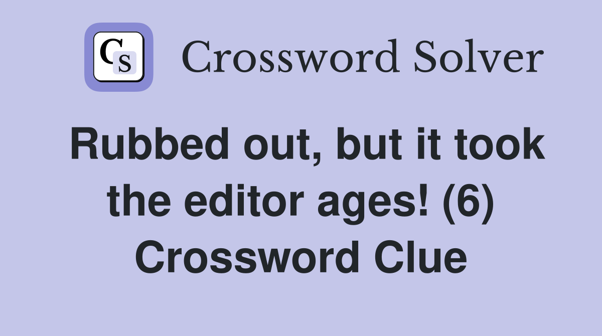 Rubbed out, but it took the editor ages! (6) Crossword Clue