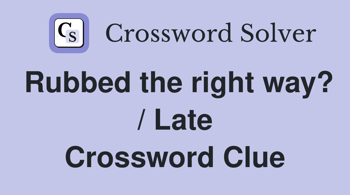 Rubbed the right way? / Late Crossword Clue