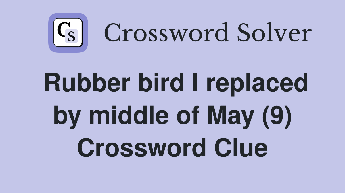 Rubber bird I replaced by middle of May (9) Crossword Clue