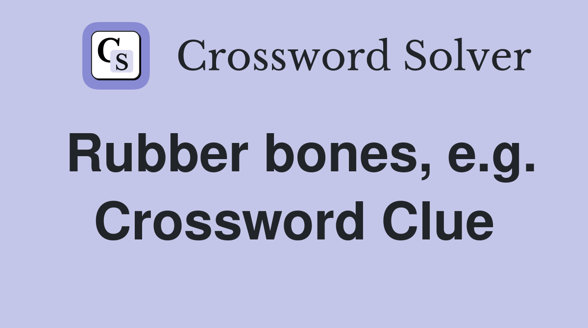 Rubber bones, e.g. Crossword Clue