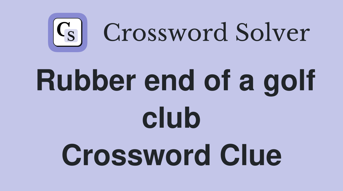 Rubber end of a golf club Crossword Clue