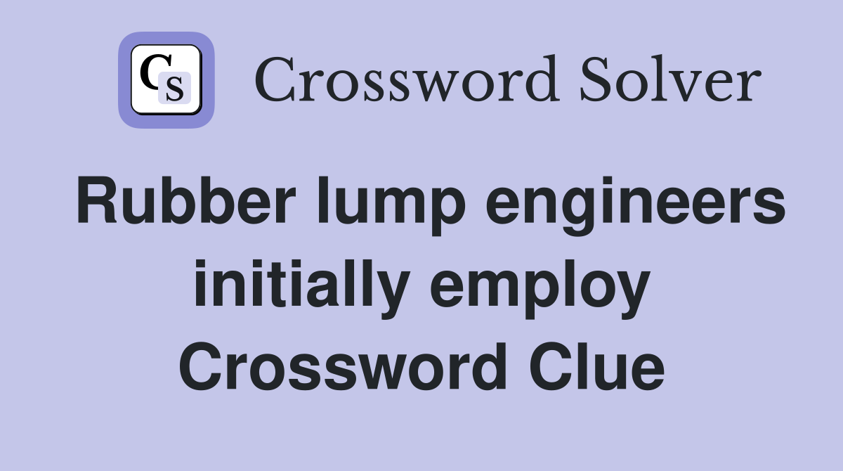 Rubber lump engineers initially employ Crossword Clue
