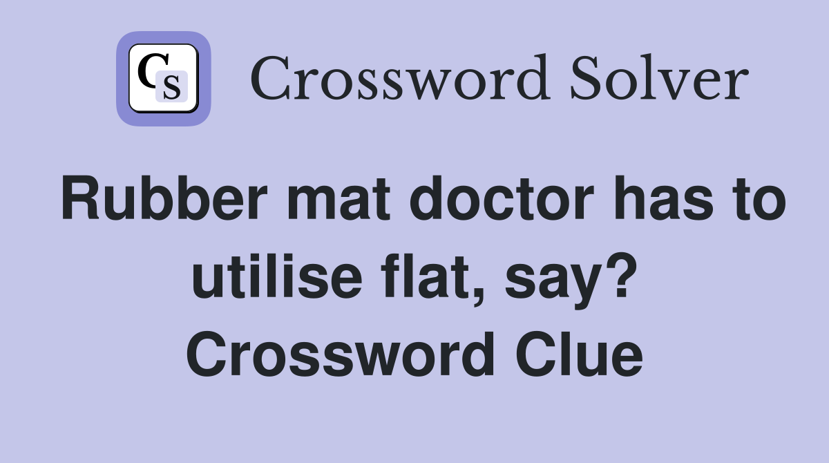 Rubber mat doctor has to utilise flat, say? Crossword Clue