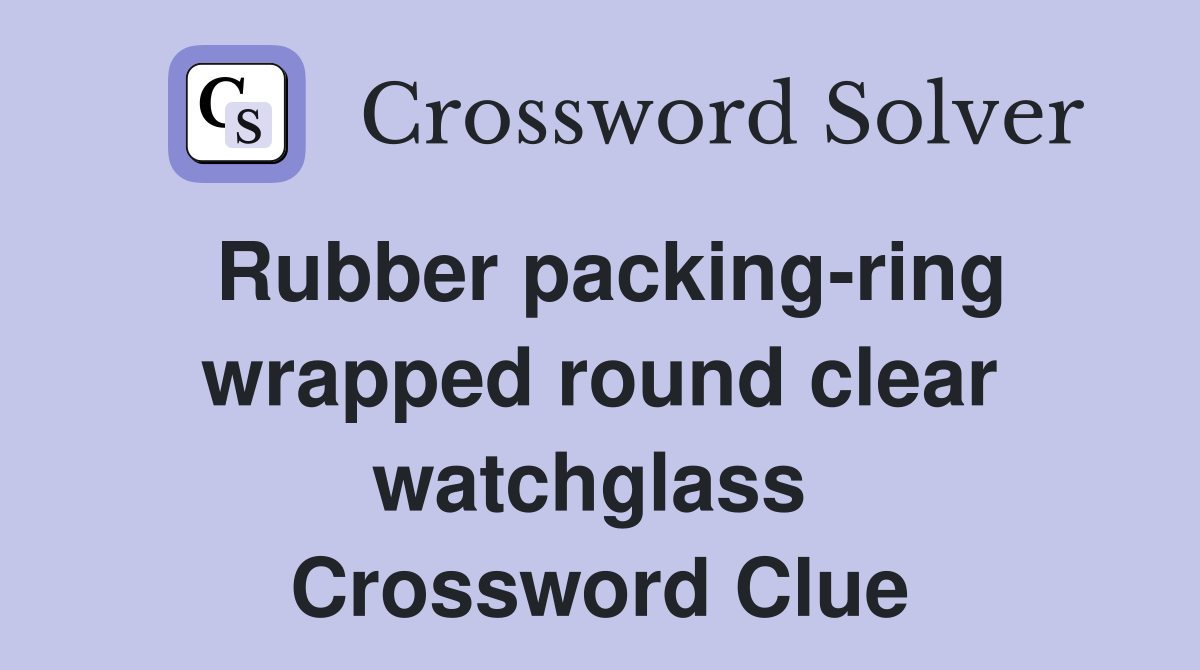 Rubber packing-ring wrapped round clear watchglass  Crossword Clue