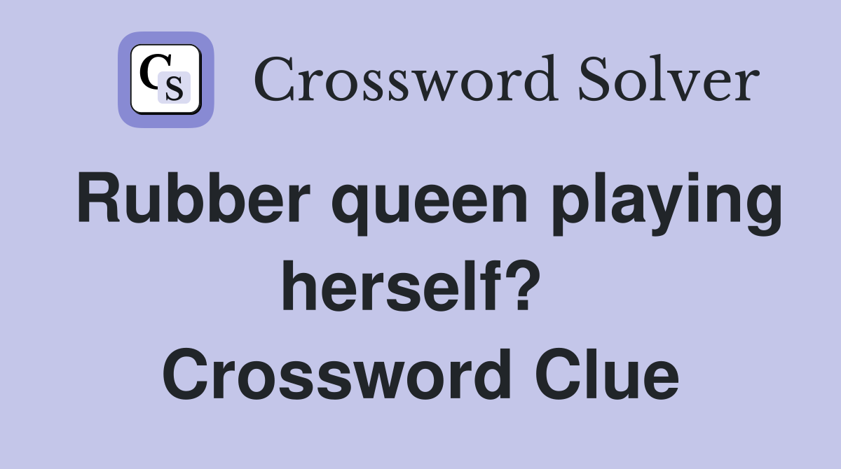 Rubber queen playing herself?  Crossword Clue