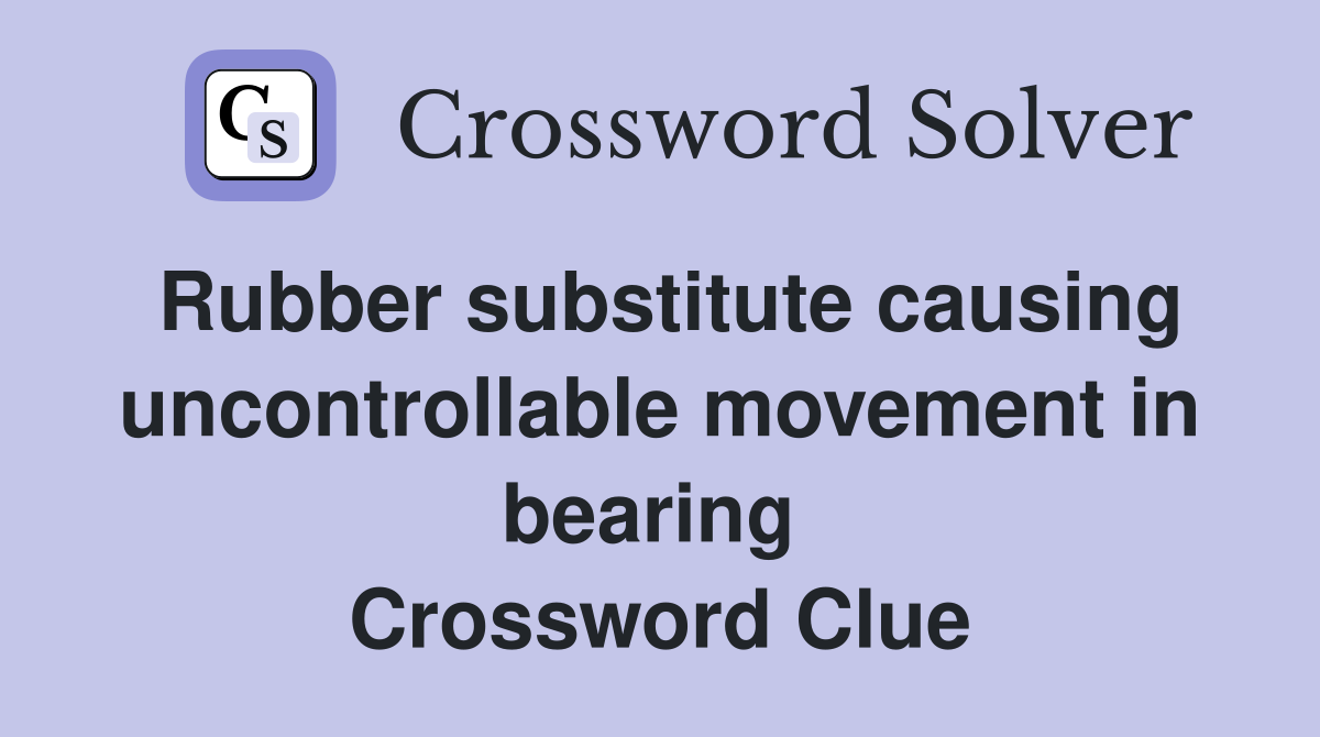 Rubber substitute causing uncontrollable movement in bearing  Crossword Clue