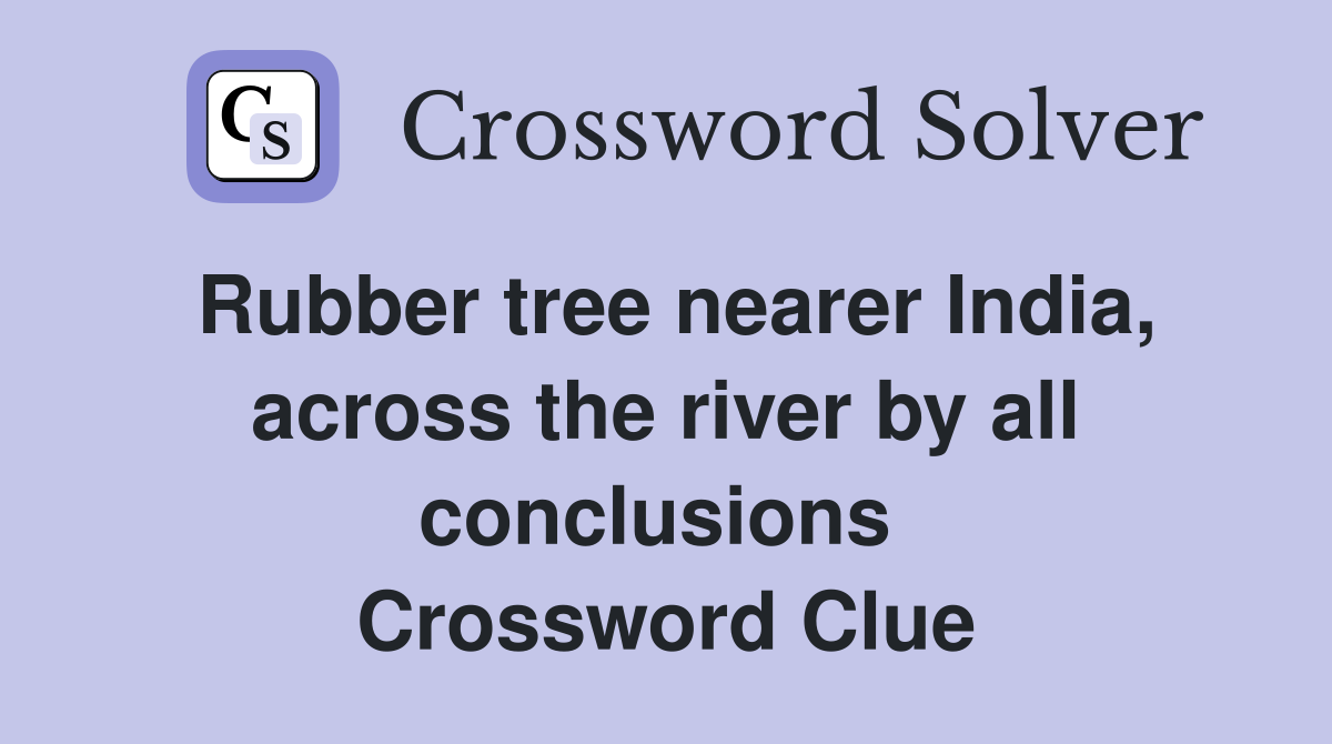 Rubber tree nearer India, across the river by all conclusions  Crossword Clue
